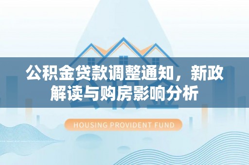 长葛公积金贷款调整通知，新政解读与购房影响分析