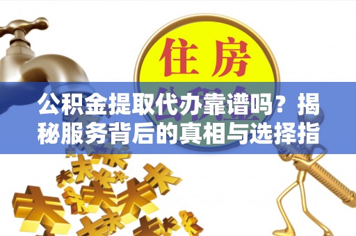 长葛公积金提取代办靠谱吗？揭秘服务背后的真相与选择指南
