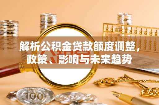 长葛解析公积金贷款额度调整，政策、影响与未来趋势