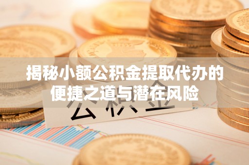 长葛揭秘小额公积金提取代办的便捷之道与潜在风险