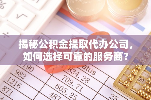 长葛揭秘公积金提取代办公司，如何选择可靠的服务商？