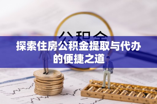 长葛探索住房公积金提取与代办的便捷之道