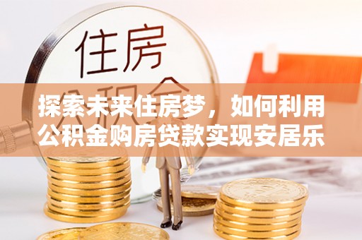 长葛探索未来住房梦，如何利用公积金购房贷款实现安居乐业