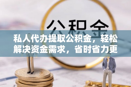 长葛私人代办提取公积金，轻松解决资金需求，省时省力更高效