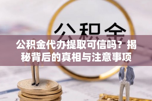 长葛公积金代办提取可信吗？揭秘背后的真相与注意事项