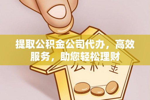 长葛提取公积金公司代办，高效服务，助您轻松理财