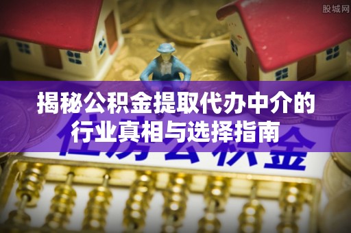 长葛揭秘公积金提取代办中介的行业真相与选择指南