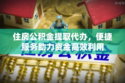 长葛住房公积金提取代办，便捷服务助力资金高效利用