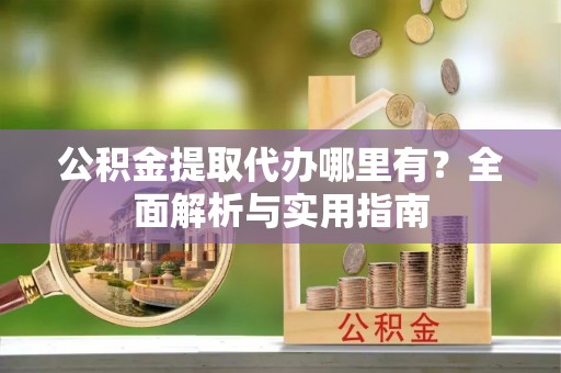 长葛公积金提取代办哪里有？全面解析与实用指南