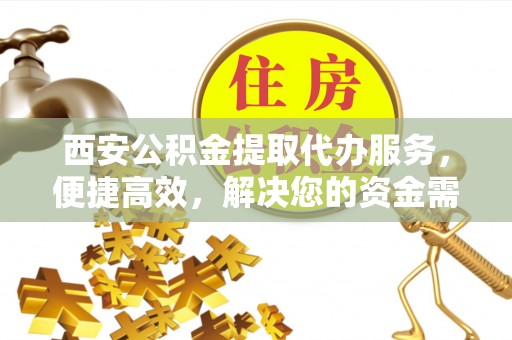 长葛西安公积金提取代办服务，便捷高效，解决您的资金需求