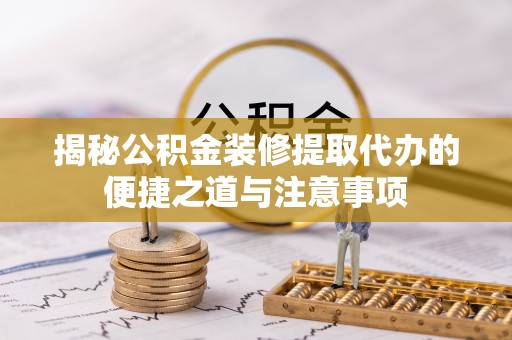 长葛揭秘公积金装修提取代办的便捷之道与注意事项