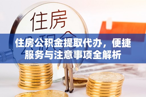 长葛住房公积金提取代办，便捷服务与注意事项全解析