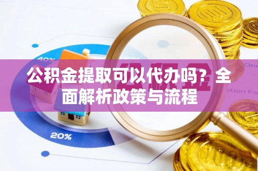 长葛公积金提取可以代办吗？全面解析政策与流程