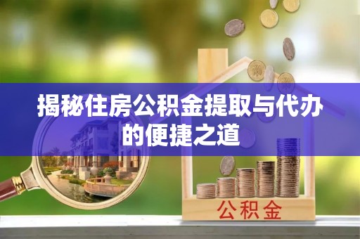 长葛揭秘住房公积金提取与代办的便捷之道