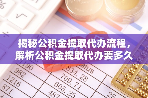 长葛揭秘公积金提取代办流程，解析公积金提取代办要多久的真相