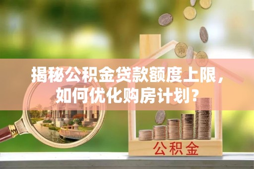 长葛揭秘公积金贷款额度上限，如何优化购房计划？