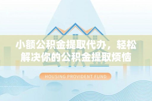 长葛小额公积金提取代办，轻松解决你的公积金提取烦恼