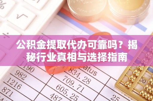 长葛公积金提取代办可靠吗？揭秘行业真相与选择指南
