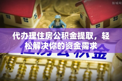 长葛代办理住房公积金提取，轻松解决你的资金需求