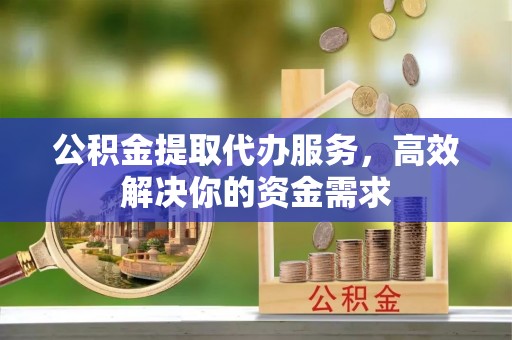 长葛公积金提取代办服务，高效解决你的资金需求