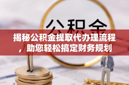 长葛揭秘公积金提取代办理流程，助您轻松搞定财务规划