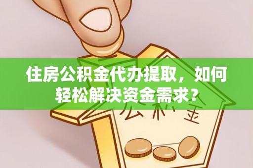 长葛住房公积金代办提取，如何轻松解决资金需求？