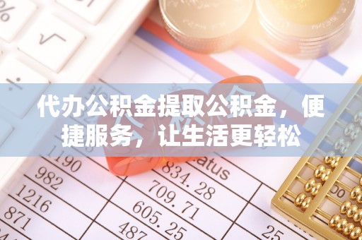 长葛代办公积金提取公积金，便捷服务，让生活更轻松