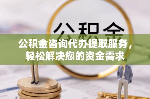 长葛公积金咨询代办提取服务，轻松解决您的资金需求