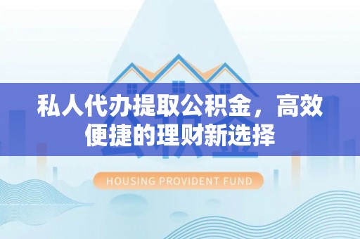 长葛私人代办提取公积金，高效便捷的理财新选择