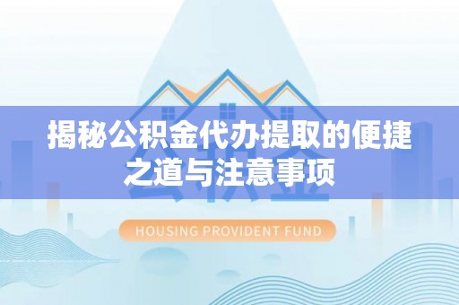 长葛揭秘公积金代办提取的便捷之道与注意事项