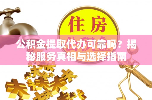 长葛公积金提取代办可靠吗？揭秘服务真相与选择指南