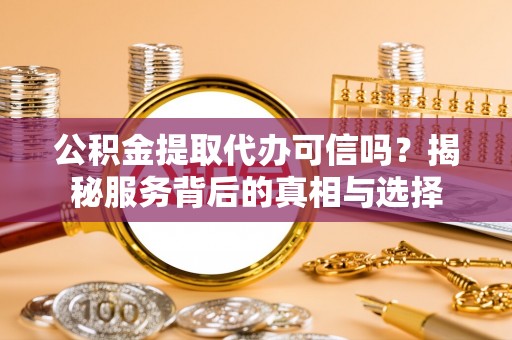 长葛公积金提取代办可信吗？揭秘服务背后的真相与选择