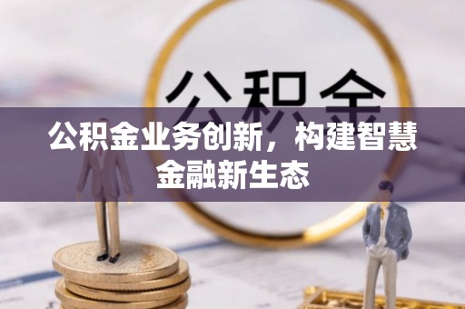 长葛公积金业务创新，构建智慧金融新生态