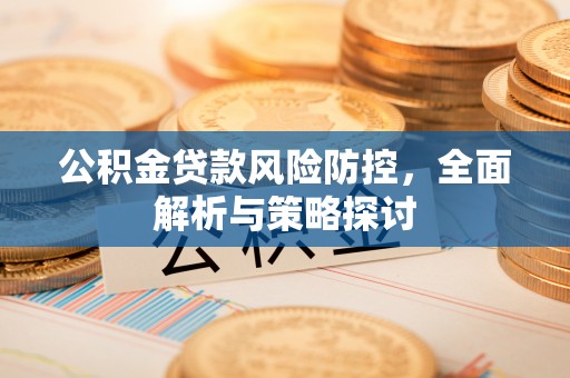 长葛公积金贷款风险防控，全面解析与策略探讨
