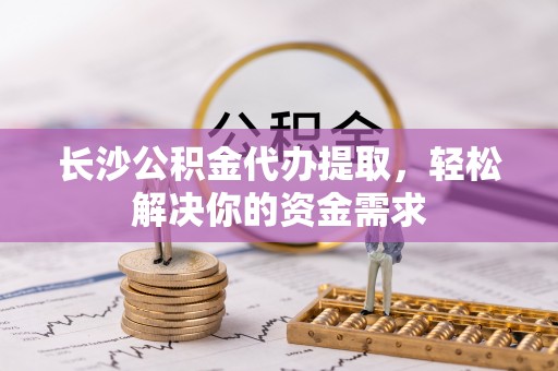 长葛长沙公积金代办提取，轻松解决你的资金需求