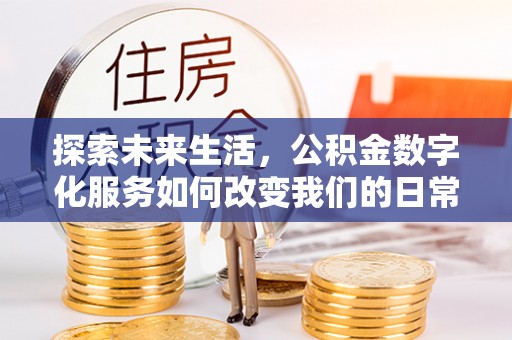 长葛探索未来生活，公积金数字化服务如何改变我们的日常