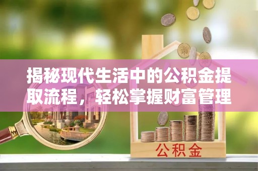 长葛揭秘现代生活中的公积金提取流程，轻松掌握财富管理新技能