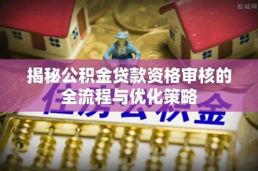 长葛揭秘公积金贷款资格审核的全流程与优化策略
