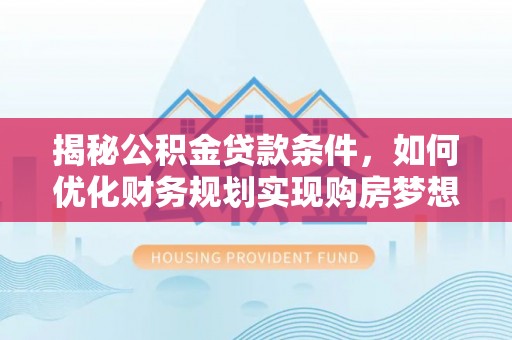 长葛揭秘公积金贷款条件，如何优化财务规划实现购房梦想