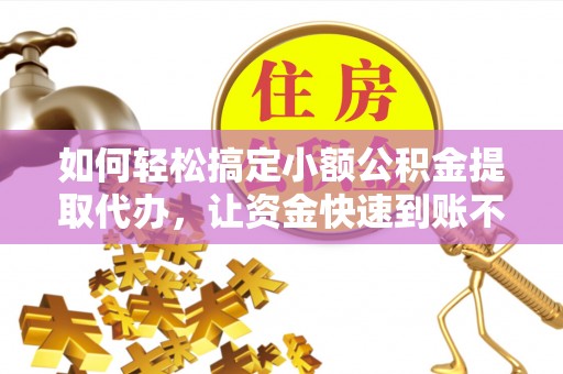 长葛如何轻松搞定小额公积金提取代办，让资金快速到账不是梦