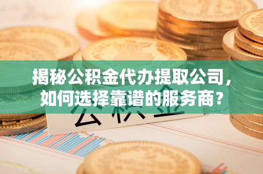 长葛揭秘公积金代办提取公司，如何选择靠谱的服务商？