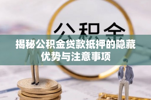 长葛揭秘公积金贷款抵押的隐藏优势与注意事项