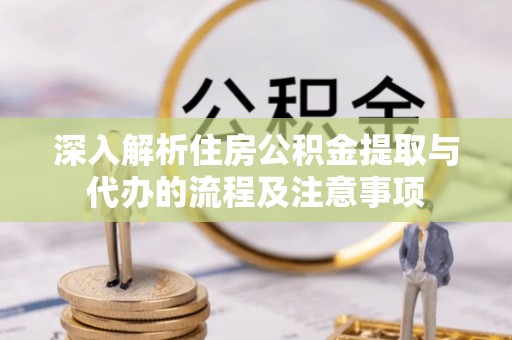 长葛深入解析住房公积金提取与代办的流程及注意事项