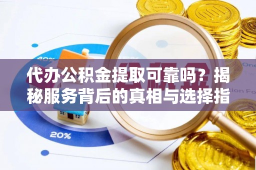 长葛代办公积金提取可靠吗？揭秘服务背后的真相与选择指南