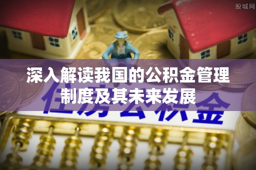 长葛深入解读我国的公积金管理制度及其未来发展