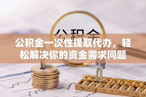 长葛公积金一次性提取代办，轻松解决你的资金需求问题