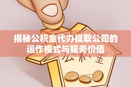 长葛揭秘公积金代办提取公司的运作模式与服务价值