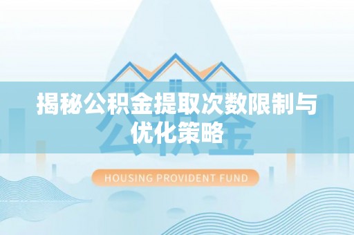 长葛揭秘公积金提取次数限制与优化策略