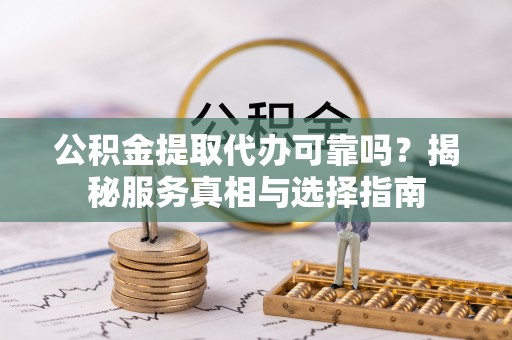 长葛公积金提取代办可靠吗？揭秘服务真相与选择指南