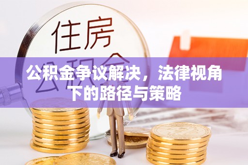 长葛公积金争议解决，法律视角下的路径与策略